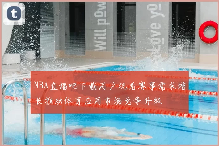 NBA直播吧下载用户观看赛事需求增长推动体育应用市场竞争升级