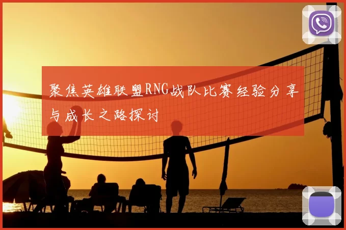 聚焦英雄联盟RNG战队比赛经验分享与成长之路探讨